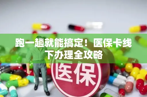跑一趟就能搞定！医保卡线下办理全攻略